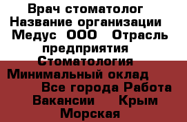 Врач стоматолог › Название организации ­ Медус, ООО › Отрасль предприятия ­ Стоматология › Минимальный оклад ­ 150 000 - Все города Работа » Вакансии   . Крым,Морская